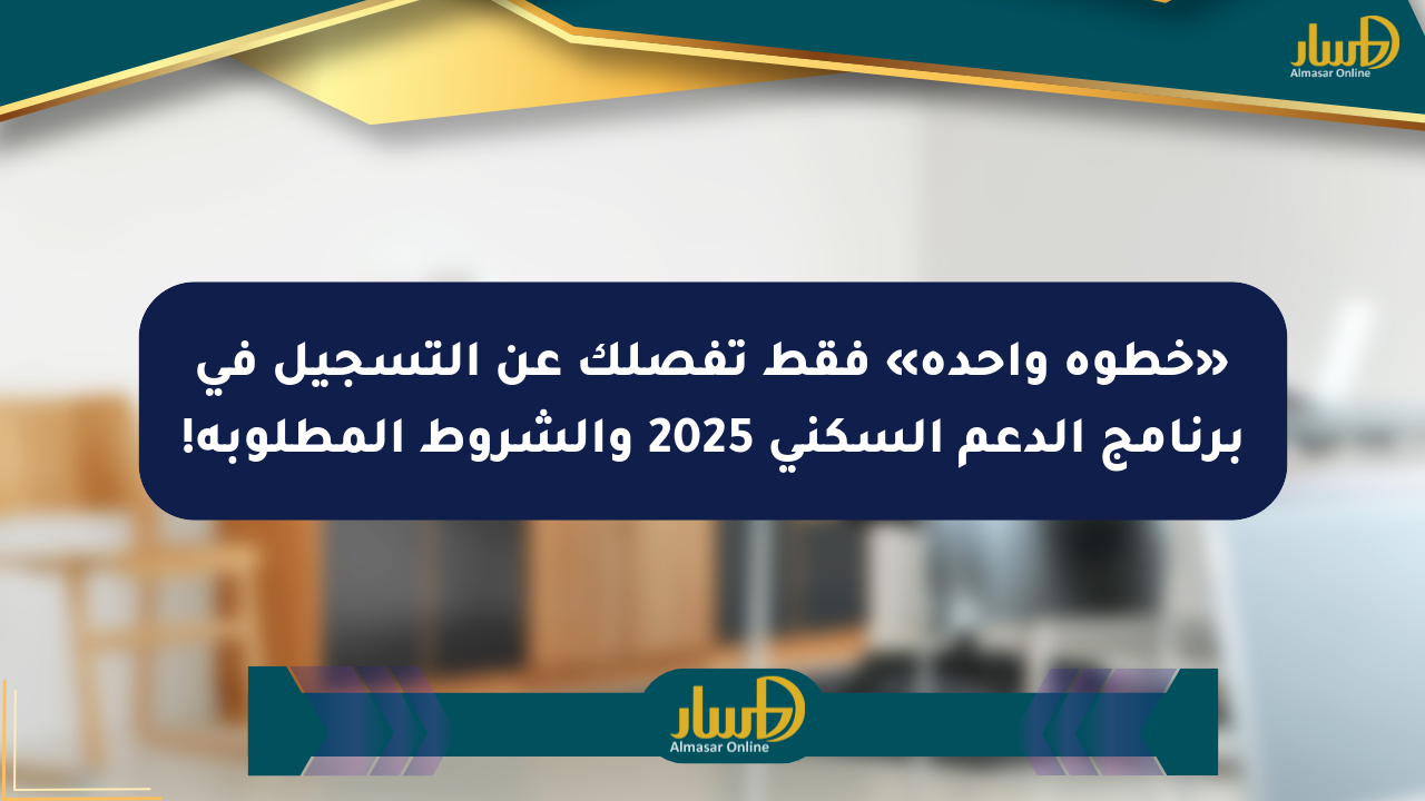 «خطوة واحدة» فقط تفصلك عن التسجيل في برنامج الدعم السكني 2025 والشروط المطلوبة!